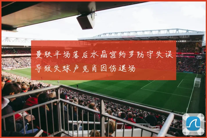 曼联半场落后水晶宫约罗防守失误导致失球卢克肖因伤退场