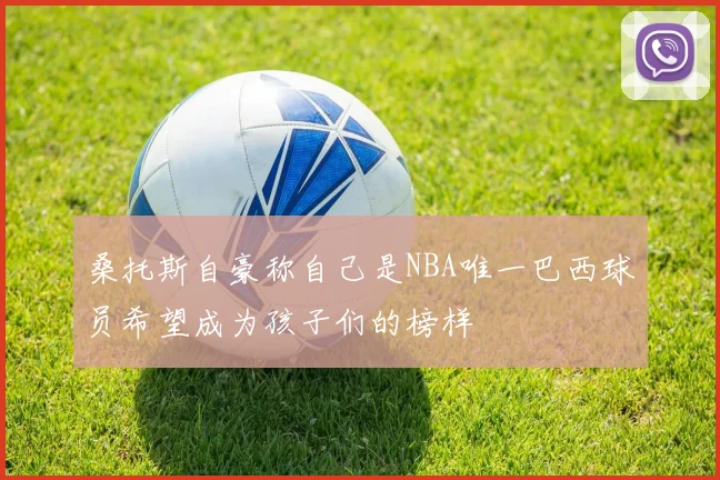 桑托斯自豪称自己是NBA唯一巴西球员希望成为孩子们的榜样
