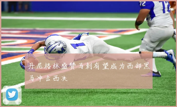 丹尼格林盛赞马刺有望成为西部黑马冲击西决