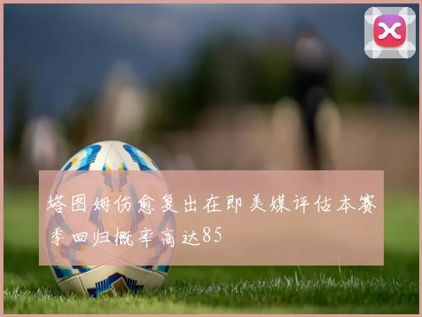 塔图姆伤愈复出在即美媒评估本赛季回归概率高达85