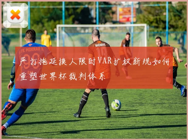 严打拖延换人限时VAR扩权新规如何重塑世界杯裁判体系