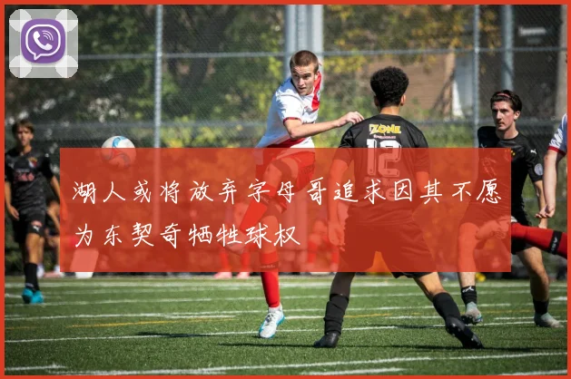 湖人或将放弃字母哥追求因其不愿为东契奇牺牲球权