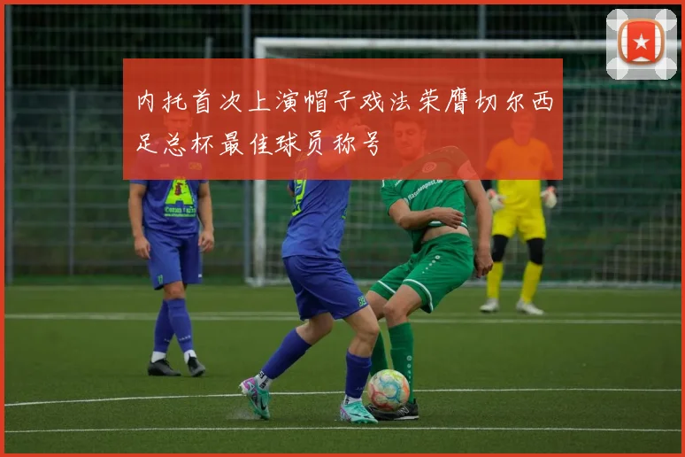 内托首次上演帽子戏法荣膺切尔西足总杯最佳球员称号