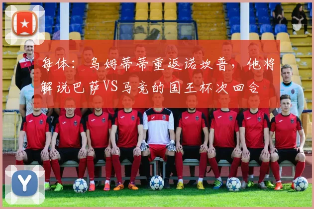 每体：乌姆蒂蒂重返诺坎普，他将解说巴萨VS马竞的国王杯次回合