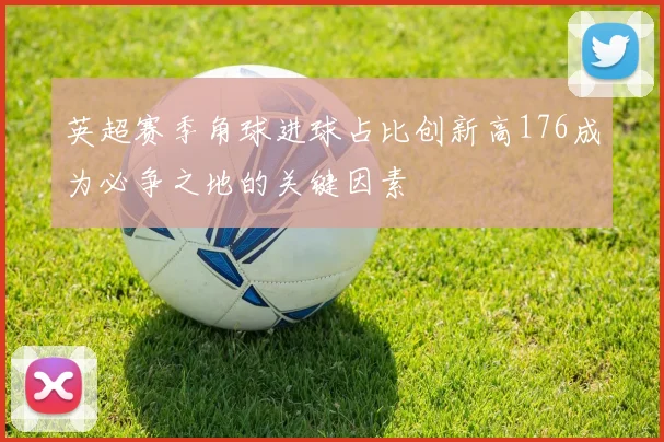 英超赛季角球进球占比创新高176成为必争之地的关键因素