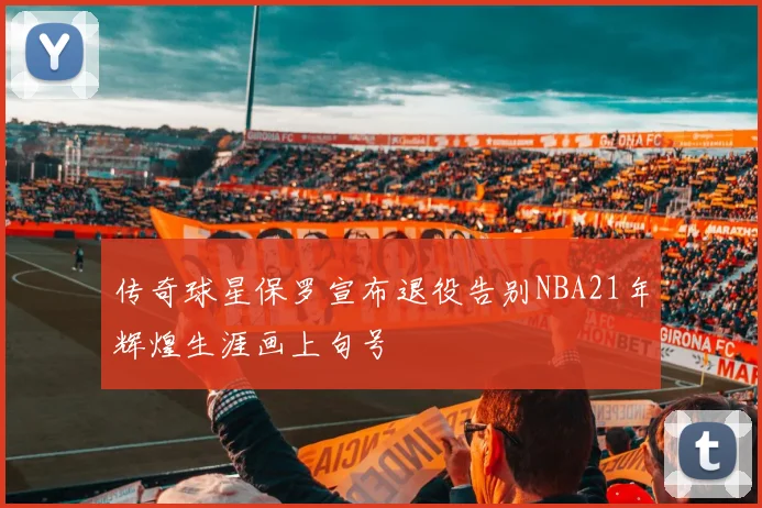 传奇球星保罗宣布退役告别NBA21年辉煌生涯画上句号