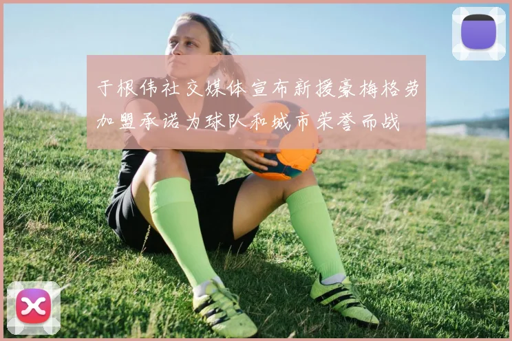 于根伟社交媒体宣布新援豪梅格劳加盟承诺为球队和城市荣誉而战