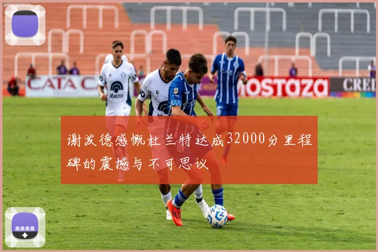 谢泼德感慨杜兰特达成32000分里程碑的震撼与不可思议