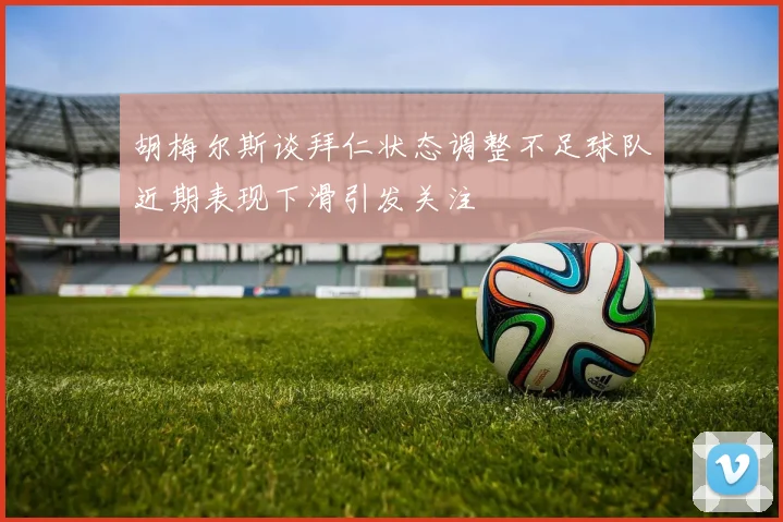 胡梅尔斯谈拜仁状态调整不足球队近期表现下滑引发关注