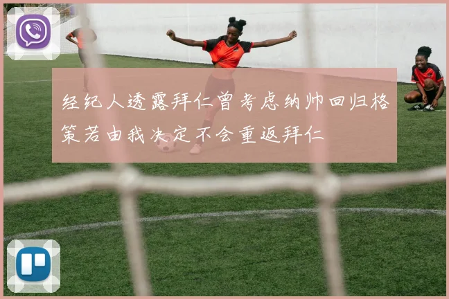 经纪人透露拜仁曾考虑纳帅回归格策若由我决定不会重返拜仁