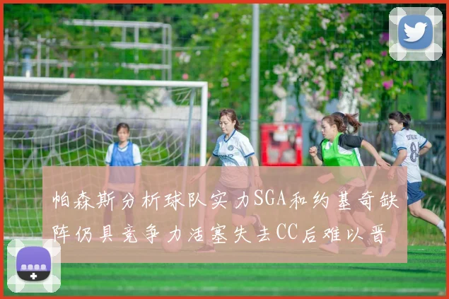 帕森斯分析球队实力SGA和约基奇缺阵仍具竞争力活塞失去CC后难以晋级附加赛
