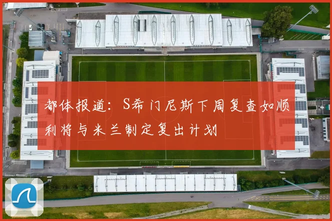 都体报道：S希门尼斯下周复查如顺利将与米兰制定复出计划
