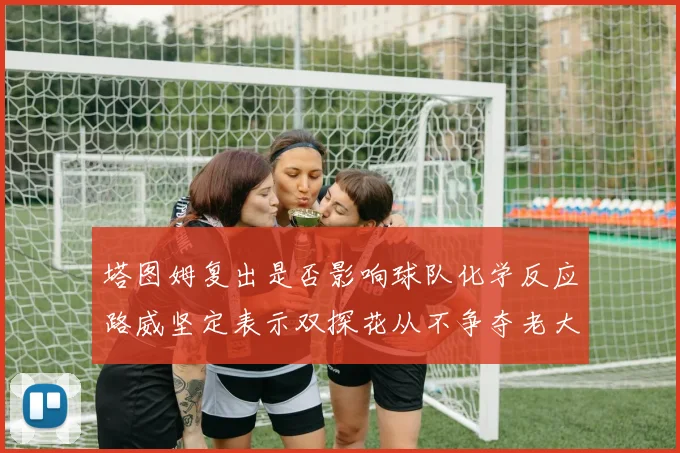 塔图姆复出是否影响球队化学反应路威坚定表示双探花从不争夺老大地位