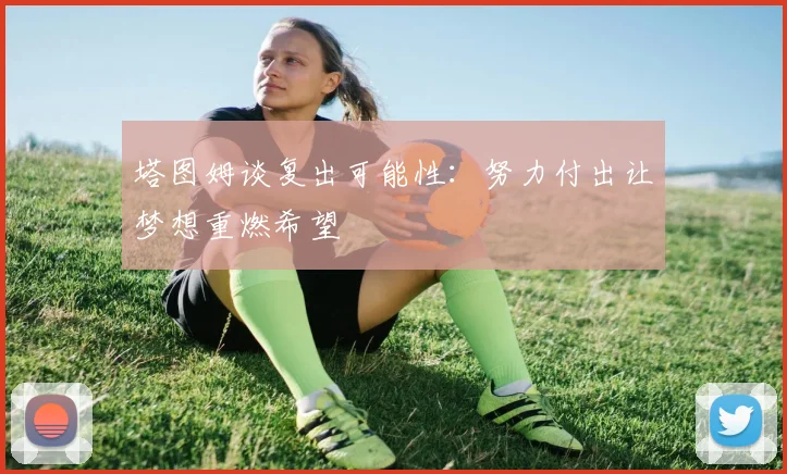 塔图姆谈复出可能性：努力付出让梦想重燃希望