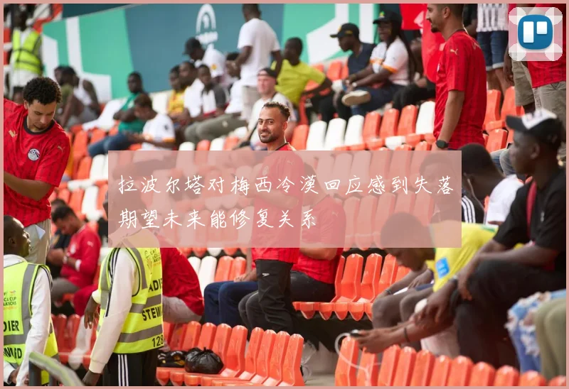 拉波尔塔对梅西冷漠回应感到失落期望未来能修复关系