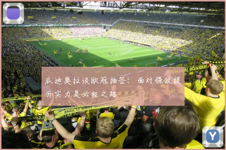 瓜迪奥拉谈欧冠抽签：面对强敌提升实力是必经之路