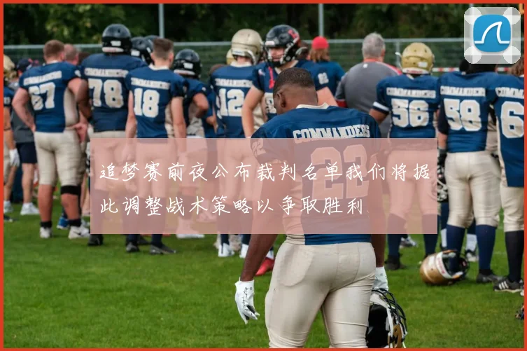 追梦赛前夜公布裁判名单我们将据此调整战术策略以争取胜利
