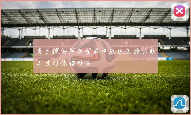 费兰探访阿劳霍家中表达支持以助其度过休假难关