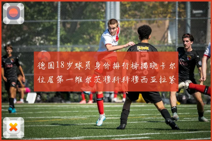 德国18岁球员身价排行榜揭晓卡尔位居第一维尔茨穆科科穆西亚拉紧随其后