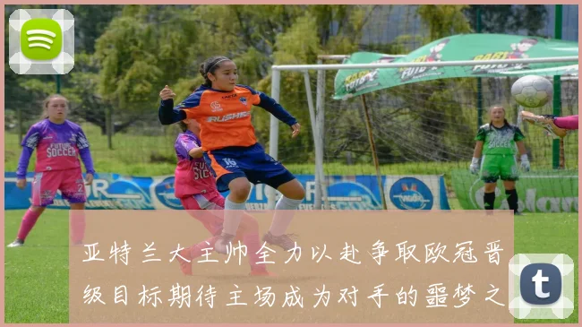 亚特兰大主帅全力以赴争取欧冠晋级目标期待主场成为对手的噩梦之地