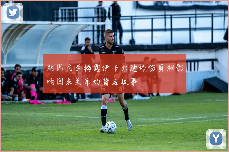 纳因戈兰揭露伊卡尔迪诈伤真相影响国米关系的背后故事