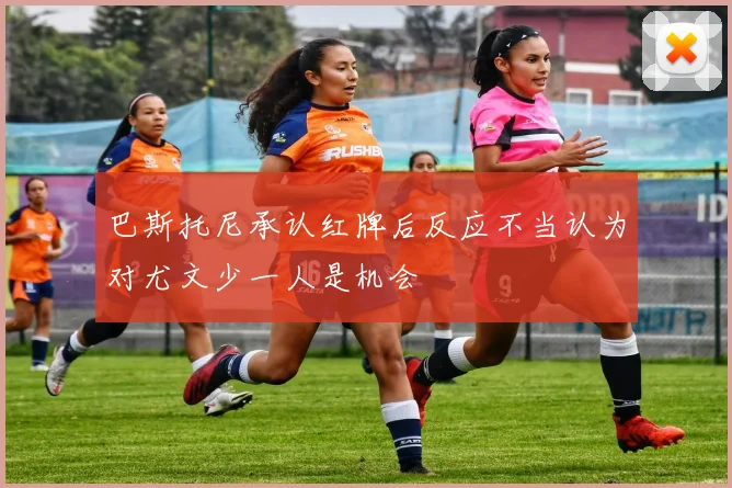 巴斯托尼承认红牌后反应不当认为对尤文少一人是机会