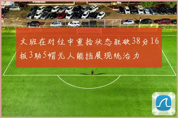 文班在对位中重拾状态狂砍38分16板3助5帽无人能挡展现统治力