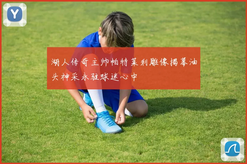 湖人传奇主帅帕特莱利雕像揭幕油头神采永驻球迷心中