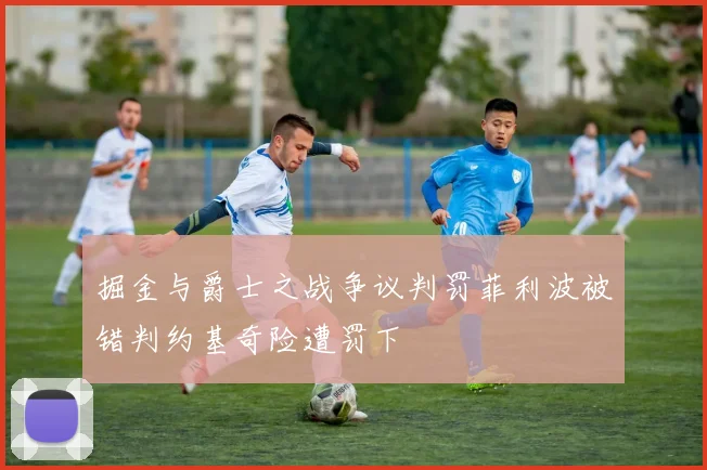 掘金与爵士之战争议判罚菲利波被错判约基奇险遭罚下