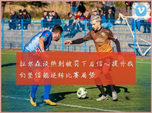 拉尔森谈热刺被罚下后信心提升我们坚信能逆转比赛局势